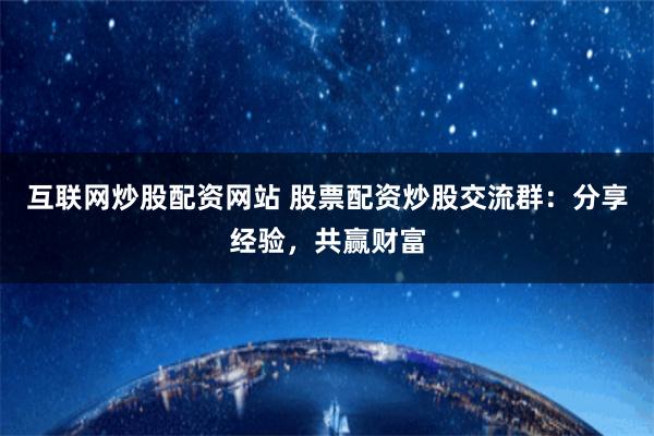 互联网炒股配资网站 股票配资炒股交流群：分享经验，共赢财富