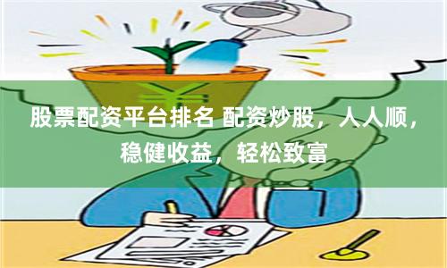 股票配资平台排名 配资炒股，人人顺，稳健收益，轻松致富