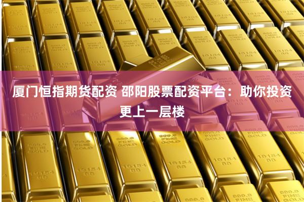 厦门恒指期货配资 邵阳股票配资平台：助你投资更上一层楼