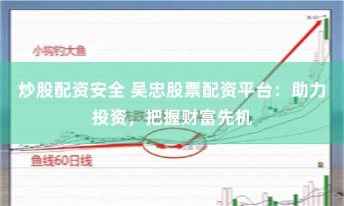 炒股配资安全 吴忠股票配资平台：助力投资，把握财富先机