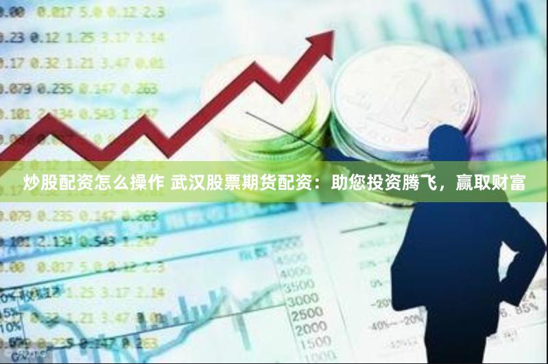炒股配资怎么操作 武汉股票期货配资：助您投资腾飞，赢取财富