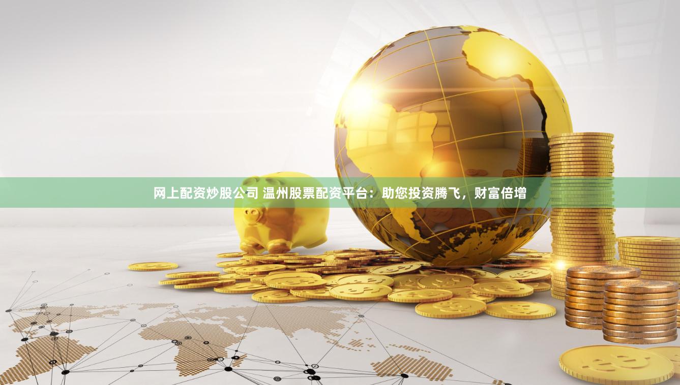 网上配资炒股公司 温州股票配资平台：助您投资腾飞，财富倍增