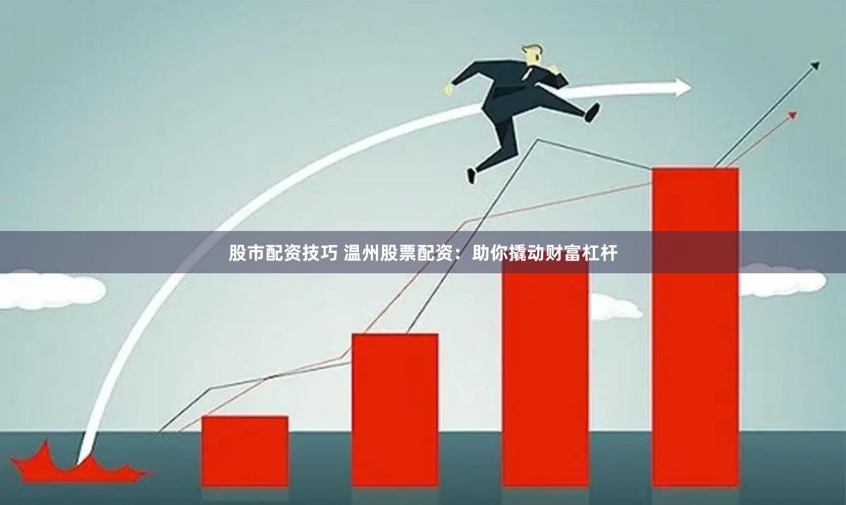 股市配资技巧 温州股票配资：助你撬动财富杠杆