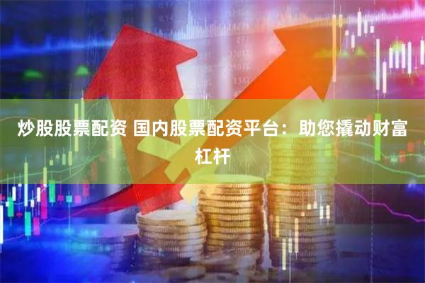 炒股股票配资 国内股票配资平台：助您撬动财富杠杆