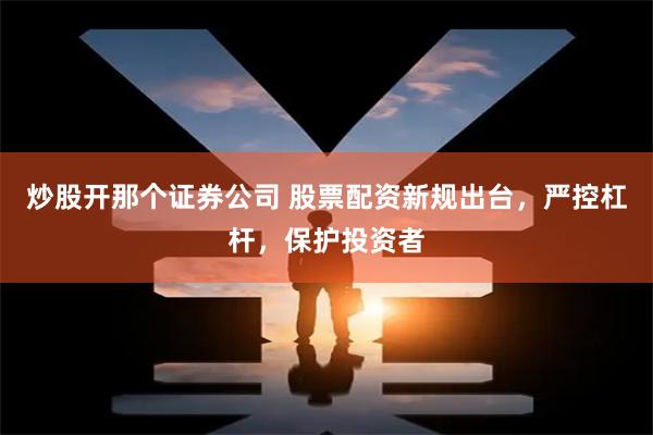 炒股开那个证券公司 股票配资新规出台，严控杠杆，保护投资者