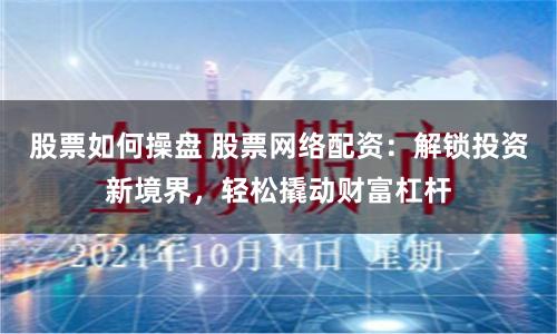 股票如何操盘 股票网络配资：解锁投资新境界，轻松撬动财富杠杆