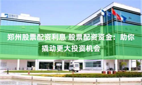 郑州股票配资利息 股票配资资金：助你撬动更大投资机会