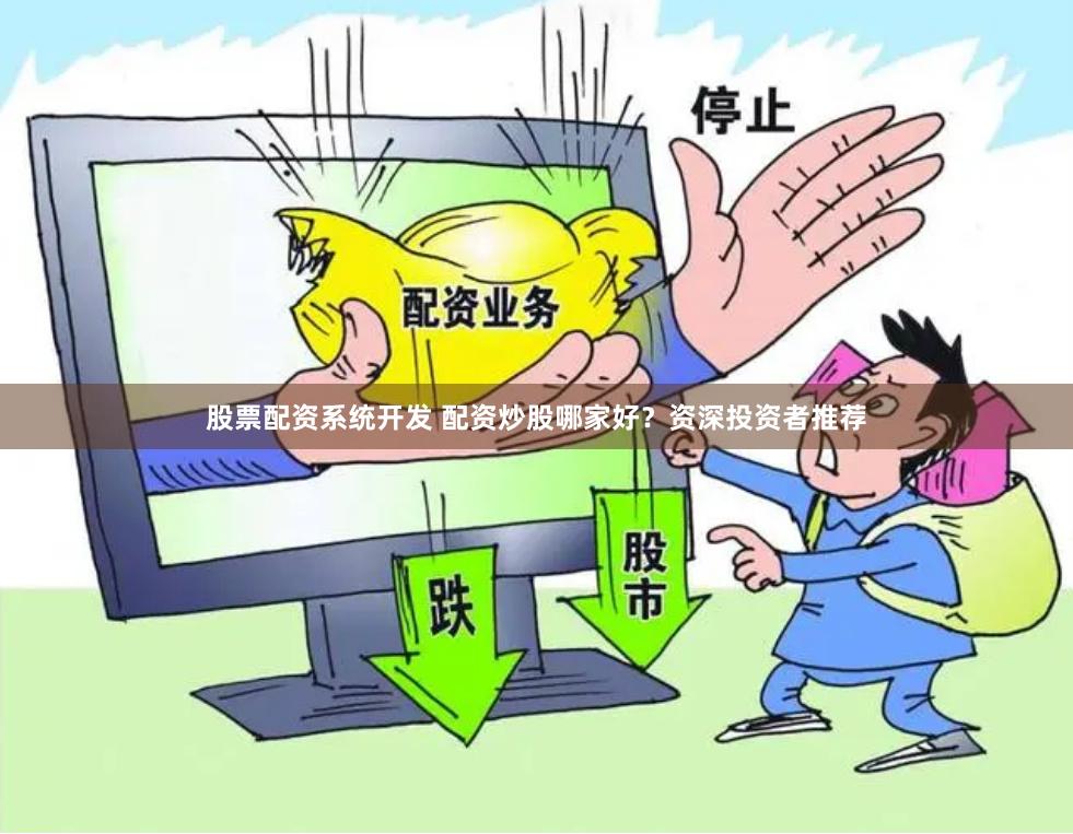 股票配资系统开发 配资炒股哪家好？资深投资者推荐