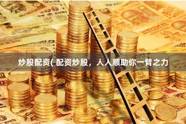 炒股配资( 配资炒股，人人顺助你一臂之力