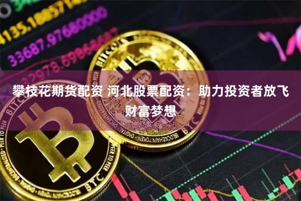 攀枝花期货配资 河北股票配资：助力投资者放飞财富梦想