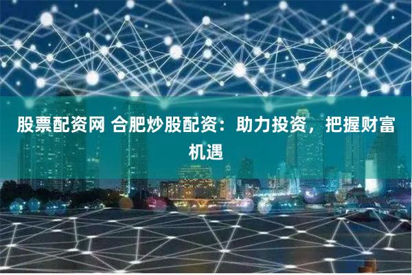 股票配资网 合肥炒股配资：助力投资，把握财富机遇