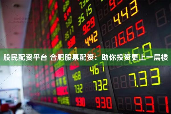 股民配资平台 合肥股票配资：助你投资更上一层楼