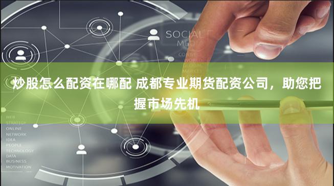 炒股怎么配资在哪配 成都专业期货配资公司，助您把握市场先机