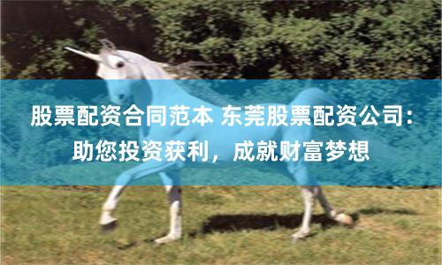 股票配资合同范本 东莞股票配资公司：助您投资获利，成就财富梦想