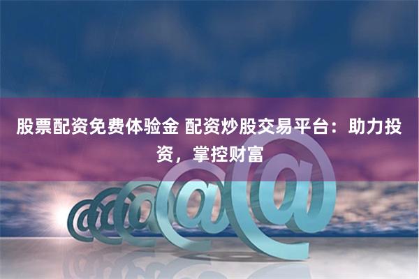 股票配资免费体验金 配资炒股交易平台：助力投资，掌控财富