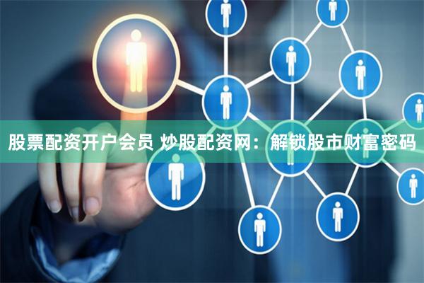 股票配资开户会员 炒股配资网：解锁股市财富密码