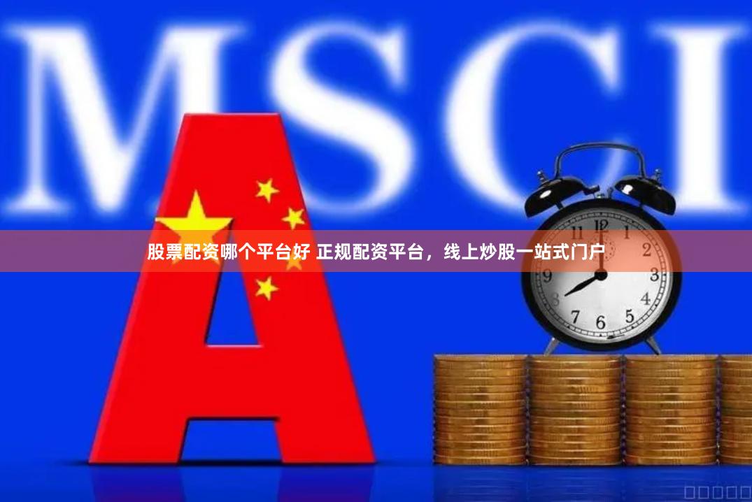 股票配资哪个平台好 正规配资平台，线上炒股一站式门户