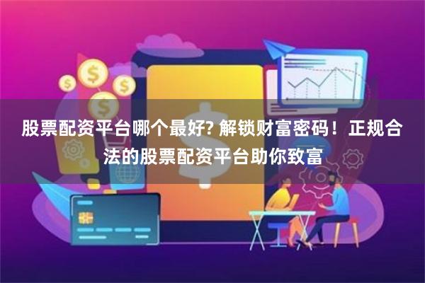 股票配资平台哪个最好? 解锁财富密码！正规合法的股票配资平台助你致富