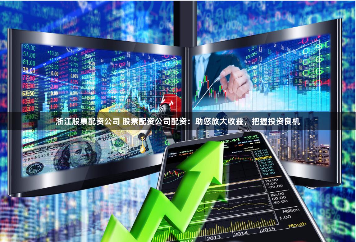 浙江股票配资公司 股票配资公司配资：助您放大收益，把握投资良机