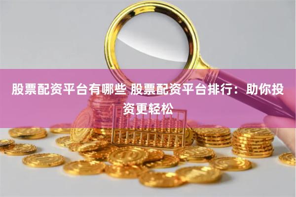 股票配资平台有哪些 股票配资平台排行：助你投资更轻松