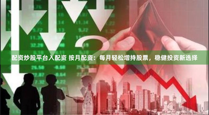 配资炒股平台入配资 按月配资：每月轻松增持股票，稳健投资新选择