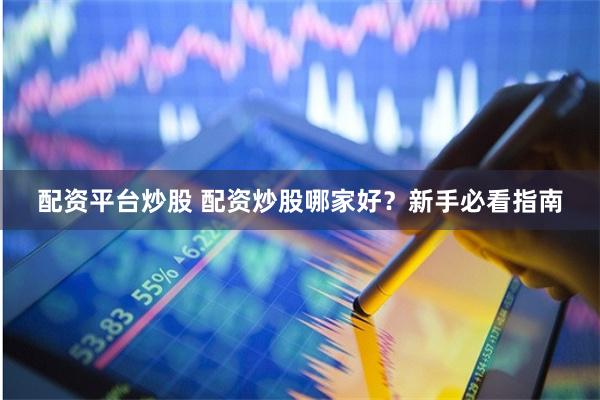 配资平台炒股 配资炒股哪家好？新手必看指南