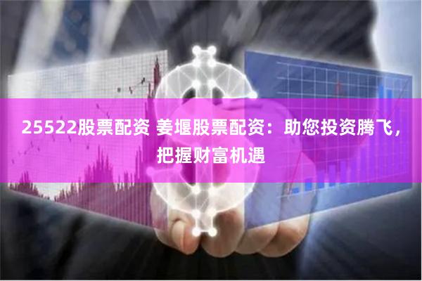 25522股票配资 姜堰股票配资：助您投资腾飞，把握财富机遇