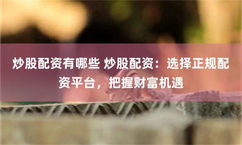 炒股配资有哪些 炒股配资：选择正规配资平台，把握财富机遇