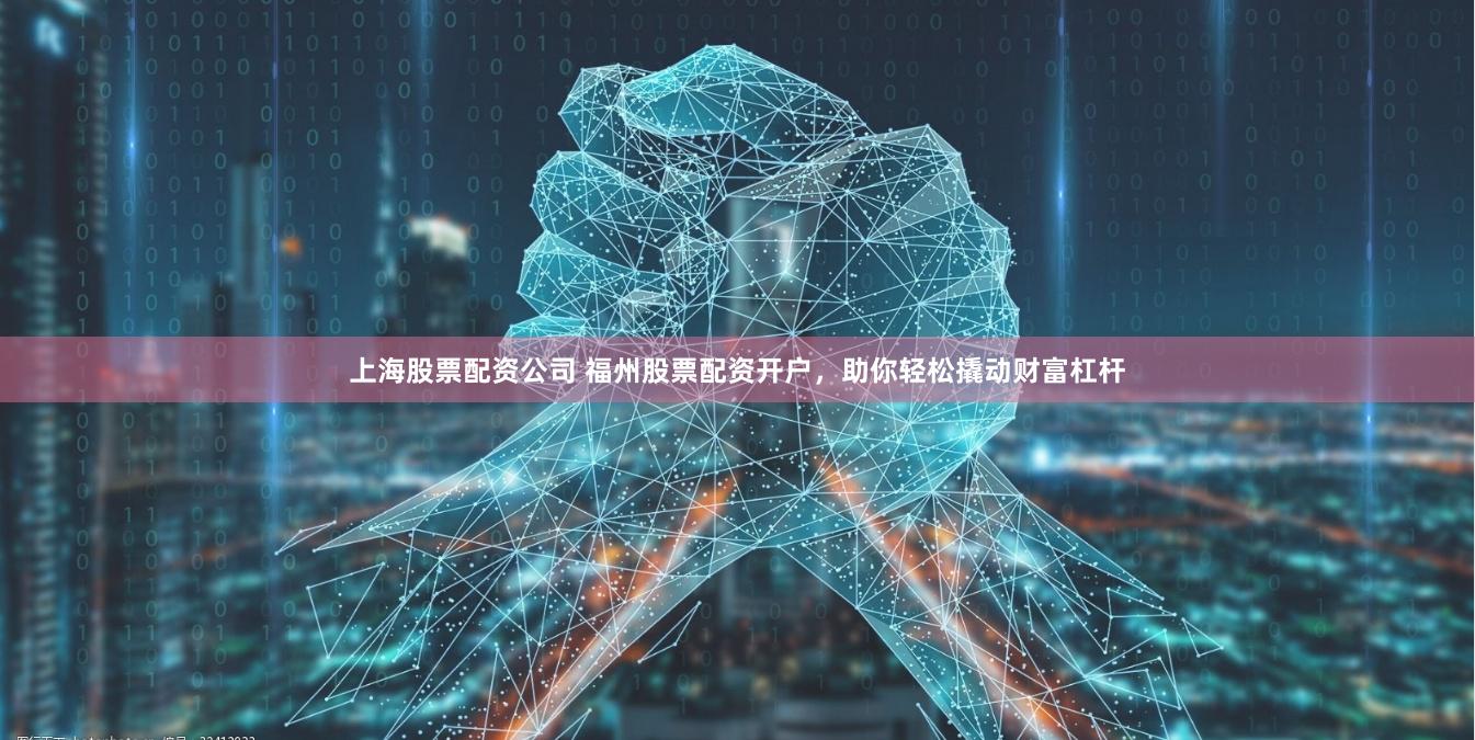 上海股票配资公司 福州股票配资开户，助你轻松撬动财富杠杆