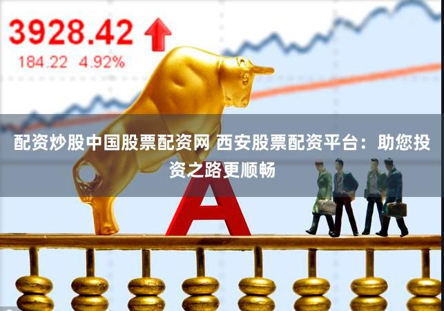 配资炒股中国股票配资网 西安股票配资平台：助您投资之路更顺畅