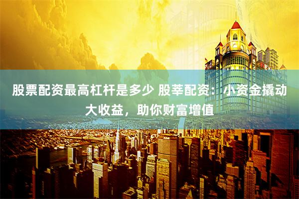 股票配资最高杠杆是多少 股莘配资:小资金撬动大收益,助你财富增值