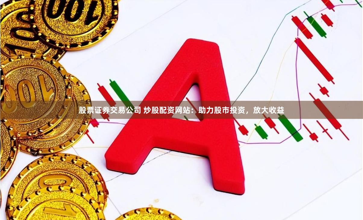 股票证券交易公司 炒股配资网站：助力股市投资，放大收益