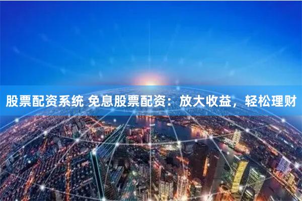 股票配资系统 免息股票配资：放大收益，轻松理财
