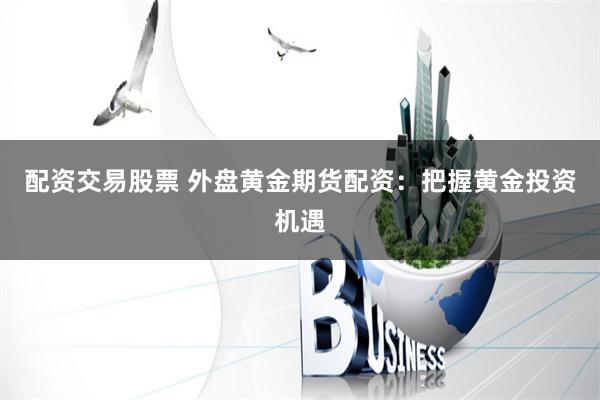 配资交易股票 外盘黄金期货配资：把握黄金投资机遇