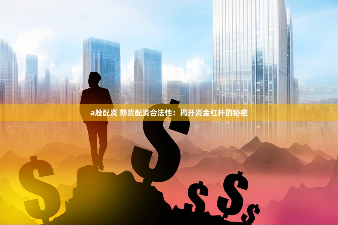 a股配资 期货配资合法性：揭开资金杠杆的秘密