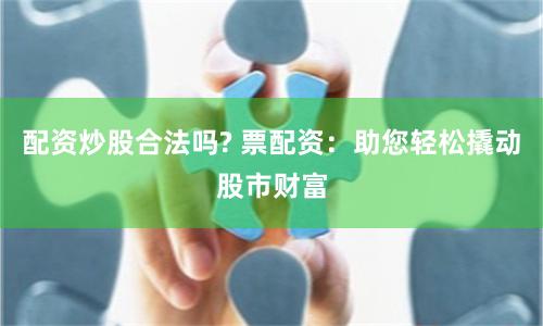 配资炒股合法吗? 票配资：助您轻松撬动股市财富