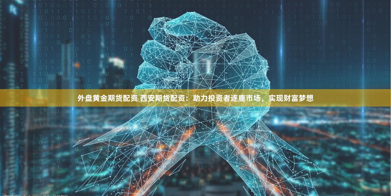 外盘黄金期货配资 西安期货配资：助力投资者逐鹿市场，实现财富梦想