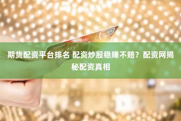 期货配资平台排名 配资炒股稳赚不赔？配资网揭秘配资真相