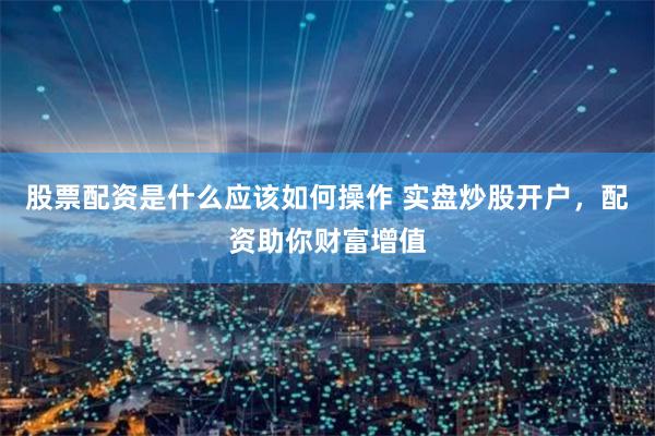 股票配资是什么应该如何操作 实盘炒股开户,配资助你财富增值
