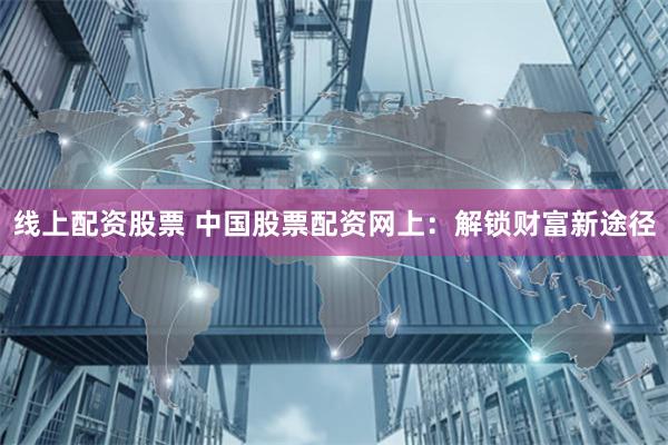 线上配资股票 中国股票配资网上：解锁财富新途径