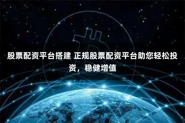 股票配资平台搭建 正规股票配资平台助您轻松投资，稳健增值