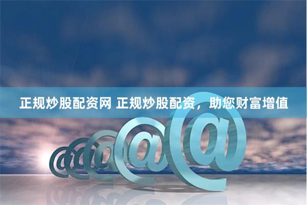 正规炒股配资网 正规炒股配资，助您财富增值