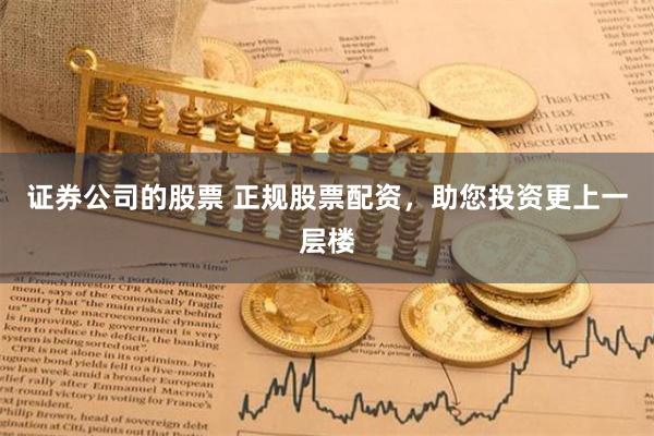 证券公司的股票 正规股票配资，助您投资更上一层楼