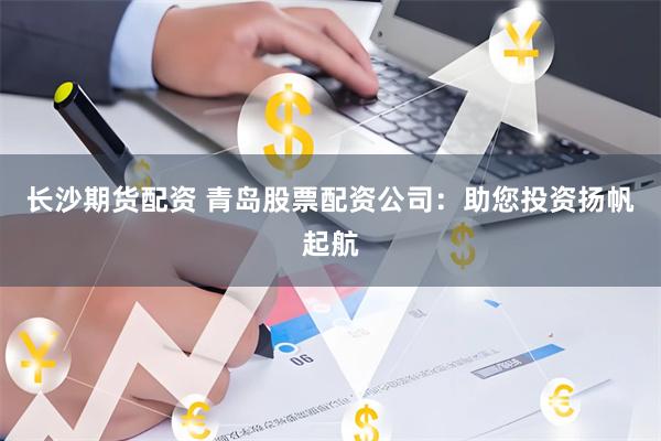 长沙期货配资 青岛股票配资公司：助您投资扬帆起航