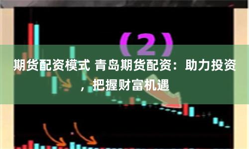 期货配资模式 青岛期货配资：助力投资，把握财富机遇