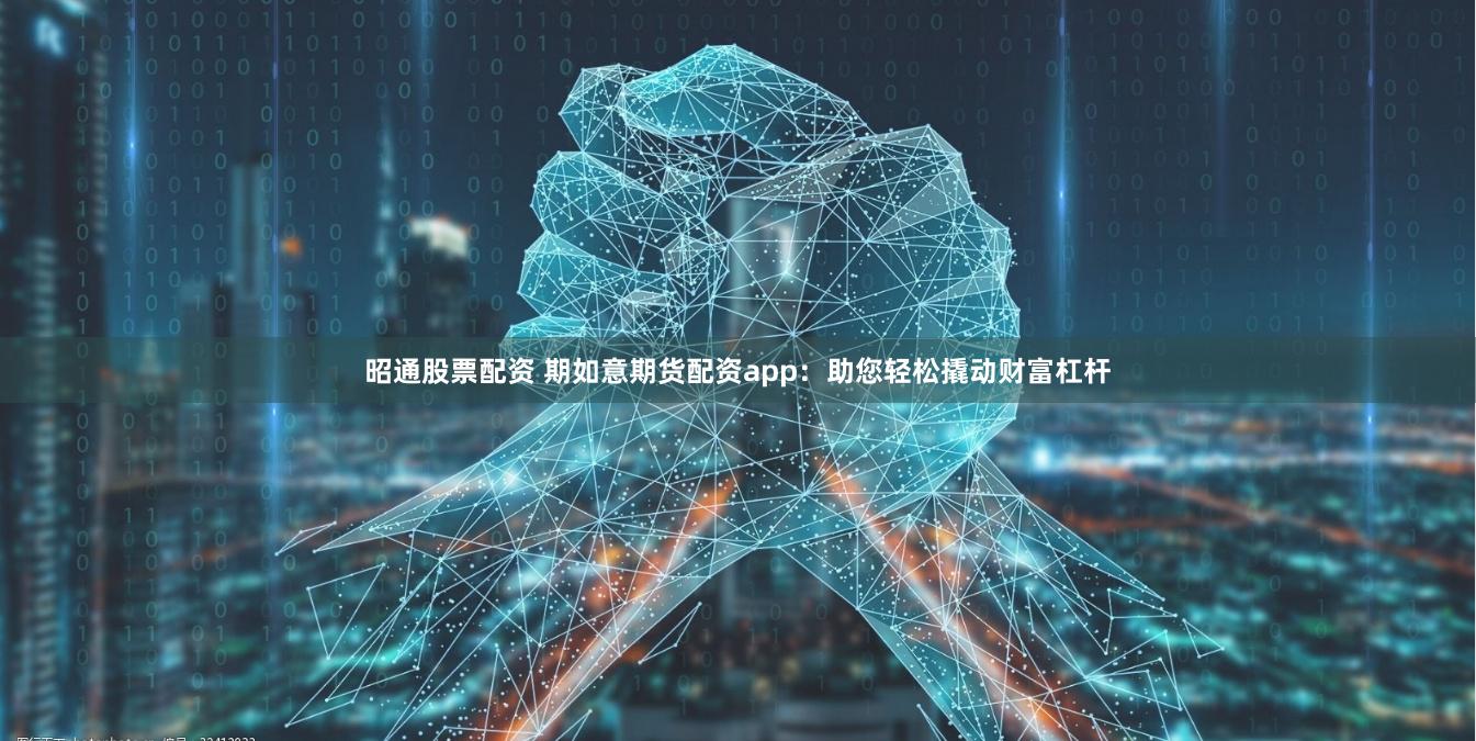 昭通股票配资 期如意期货配资app：助您轻松撬动财富杠杆