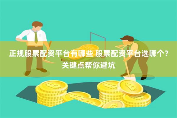 正规股票配资平台有哪些 股票配资平台选哪个？关键点帮你避坑