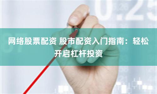网络股票配资 股市配资入门指南：轻松开启杠杆投资