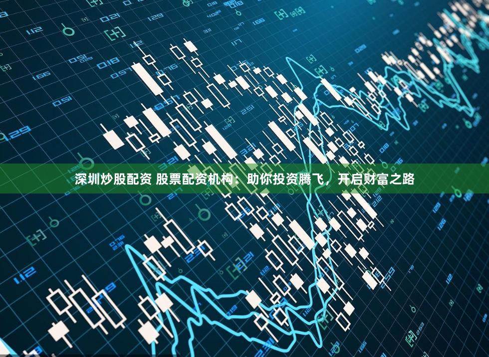 深圳炒股配资 股票配资机构：助你投资腾飞，开启财富之路