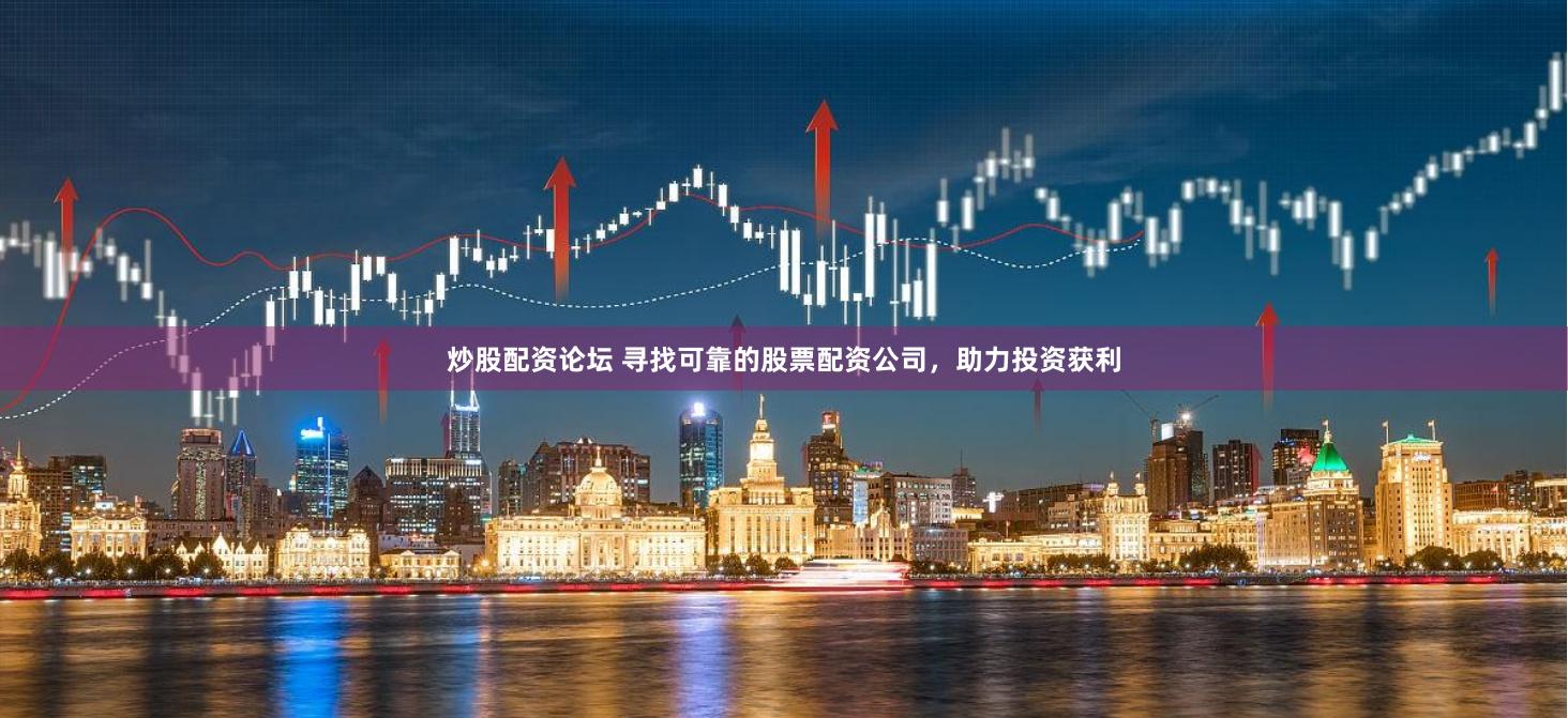 炒股配资论坛 寻找可靠的股票配资公司，助力投资获利